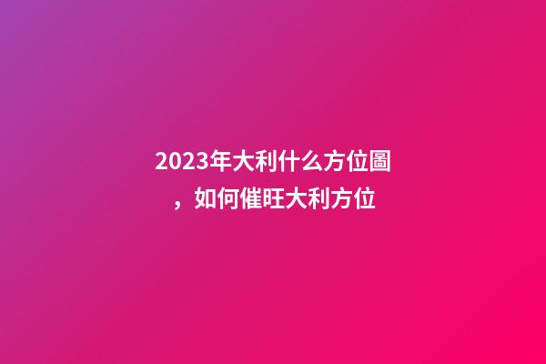 2023年大利什么方位圖，如何催旺大利方位
